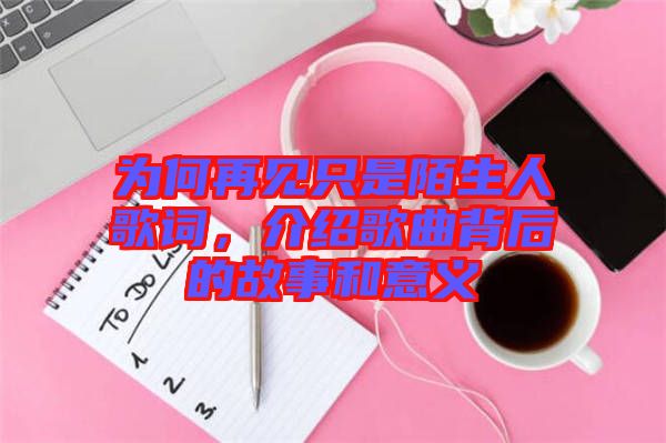 為何再見只是陌生人歌詞，介紹歌曲背后的故事和意義
