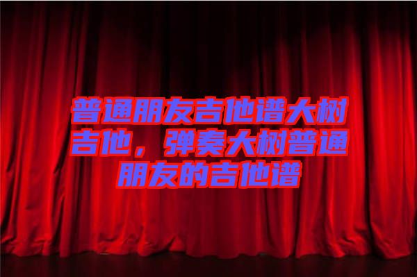 普通朋友吉他譜大樹吉他，彈奏大樹普通朋友的吉他譜
