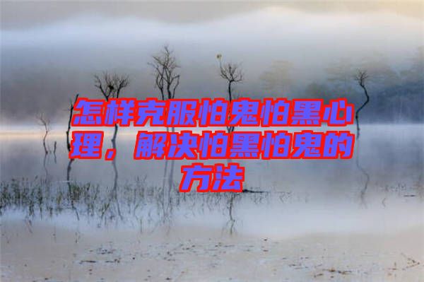 怎樣克服怕鬼怕黑心理，解決怕黑怕鬼的方法