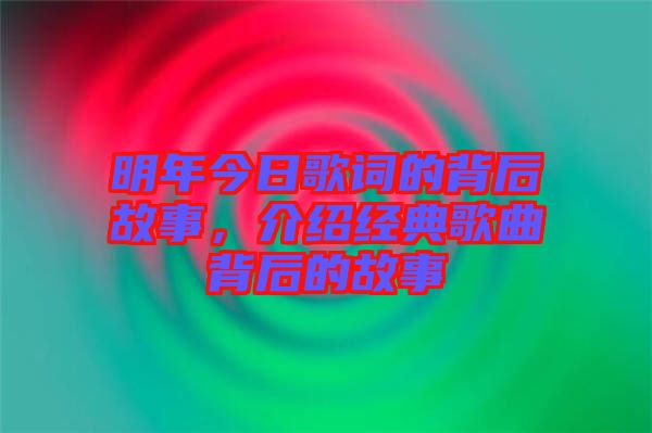 明年今日歌詞的背后故事，介紹經(jīng)典歌曲背后的故事