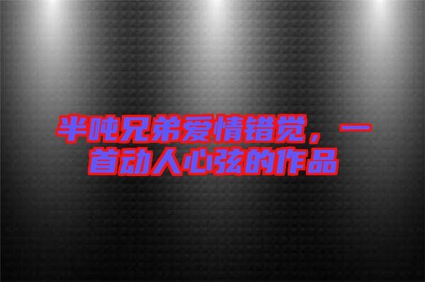 半噸兄弟愛情錯覺，一首動人心弦的作品