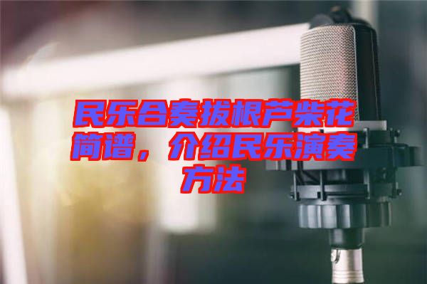 民樂合奏拔根蘆柴花簡譜，介紹民樂演奏方法