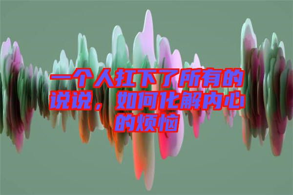 一個(gè)人扛下了所有的說說，如何化解內(nèi)心的煩惱