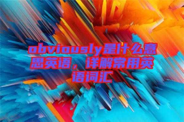 obviously是什么意思英語，詳解常用英語詞匯
