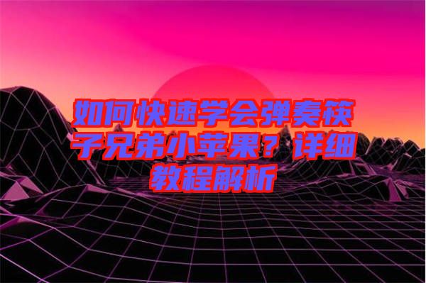 如何快速學(xué)會(huì)彈奏筷子兄弟小蘋果？詳細(xì)教程解析