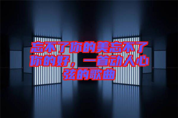 忘不了你的美忘不了你的好，一首動人心弦的歌曲