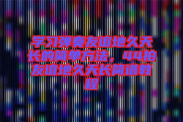 學(xué)習(xí)彈奏友誼地久天長(zhǎng)的簡(jiǎn)單方法，44拍友誼地久天長(zhǎng)簡(jiǎn)譜教程