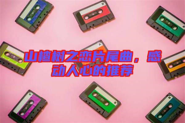 山楂樹之戀片尾曲，感動(dòng)人心的推薦