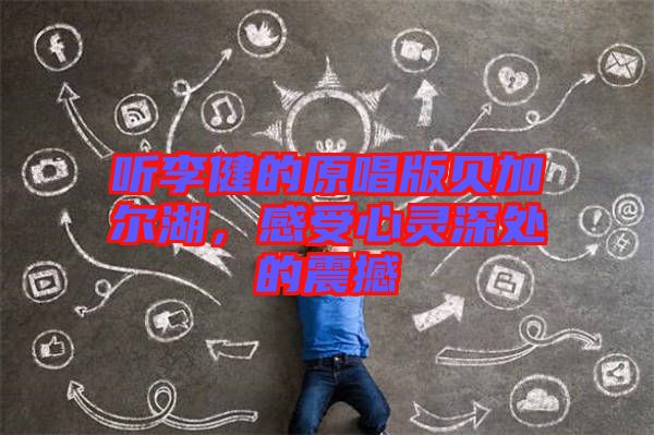 聽李健的原唱版貝加爾湖，感受心靈深處的震撼