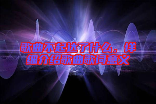 歌曲不起達(dá)了什么，詳細(xì)介紹歌曲歌詞意義