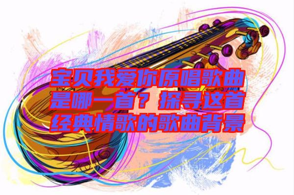 寶貝我愛你原唱歌曲是哪一首？探尋這首經(jīng)典情歌的歌曲背景