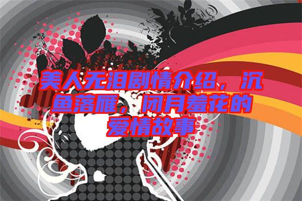 美人無淚劇情介紹，沉魚落雁，閉月羞花的愛情故事