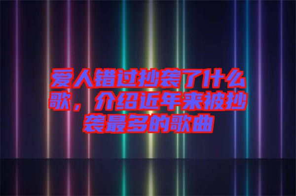 愛人錯過抄襲了什么歌，介紹近年來被抄襲最多的歌曲