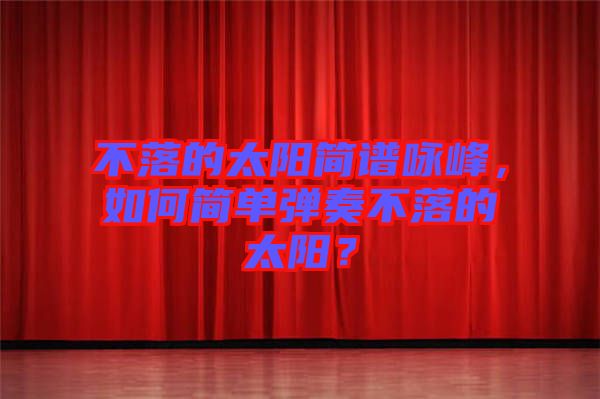 不落的太陽(yáng)簡(jiǎn)譜詠峰，如何簡(jiǎn)單彈奏不落的太陽(yáng)？
