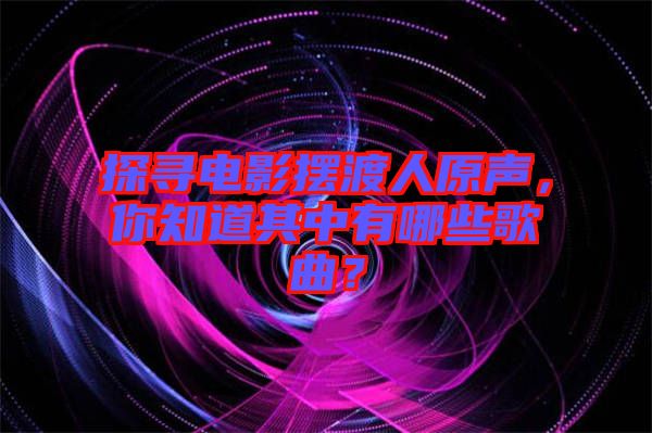 探尋電影擺渡人原聲，你知道其中有哪些歌曲？
