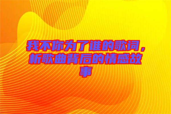 我不你為了誰的歌詞，析歌曲背后的情感故事