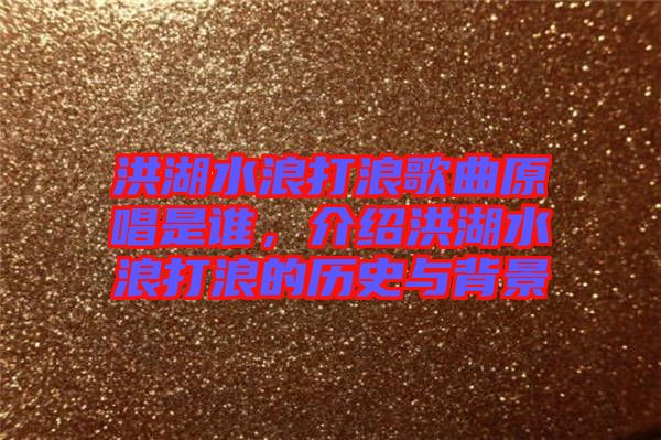 洪湖水浪打浪歌曲原唱是誰，介紹洪湖水浪打浪的歷史與背景