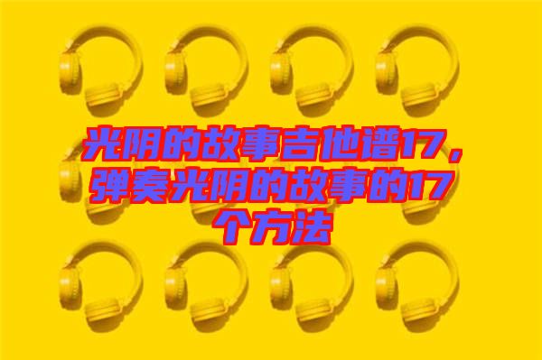 光陰的故事吉他譜17，彈奏光陰的故事的17個方法