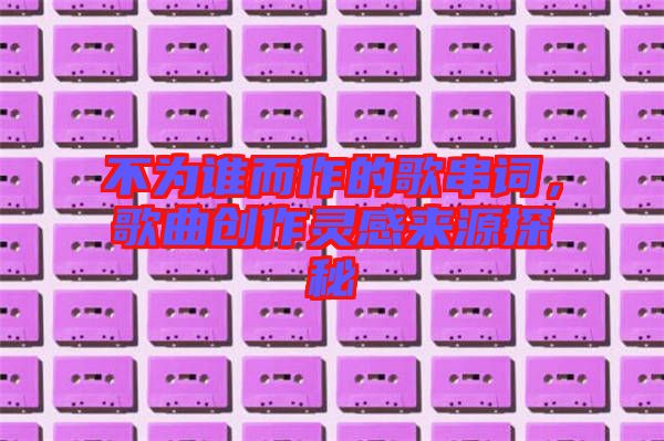 不為誰而作的歌串詞，歌曲創(chuàng)作靈感來源探秘