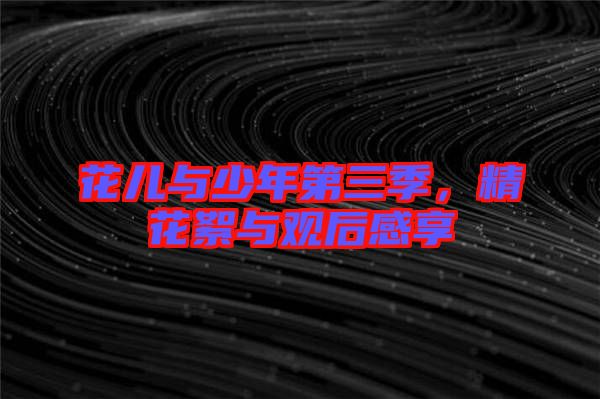 花兒與少年第三季，精花絮與觀后感享