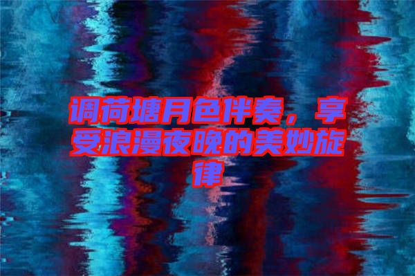 調荷塘月色伴奏，享受浪漫夜晚的美妙旋律