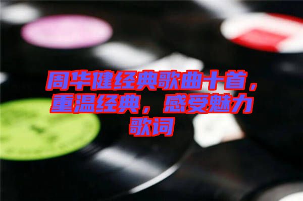 周華健經(jīng)典歌曲十首，重溫經(jīng)典，感受魅力歌詞