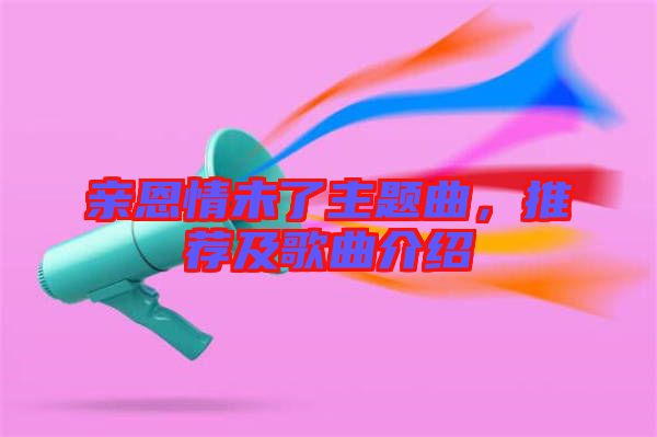 親恩情未了主題曲，推薦及歌曲介紹