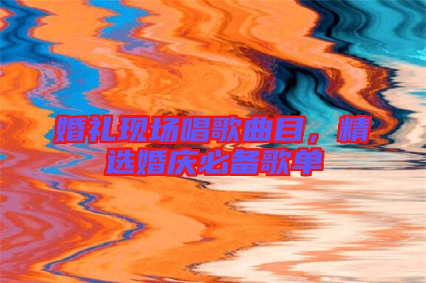 婚禮現(xiàn)場(chǎng)唱歌曲目，精選婚慶必備歌單