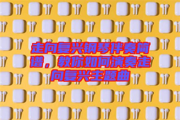 走向復(fù)興鋼琴伴奏簡譜，教你如何演奏走向復(fù)興主題曲