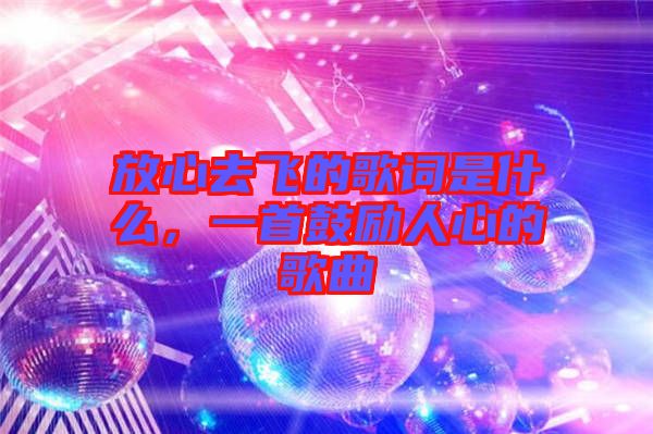放心去飛的歌詞是什么，一首鼓勵人心的歌曲