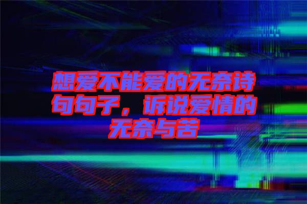 想愛不能愛的無奈詩(shī)句句子，訴說愛情的無奈與苦