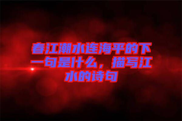 春江潮水連海平的下一句是什么，描寫江水的詩句