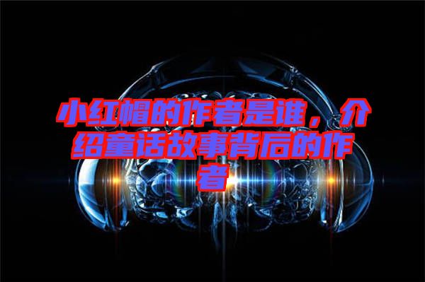 小紅帽的作者是誰，介紹童話故事背后的作者