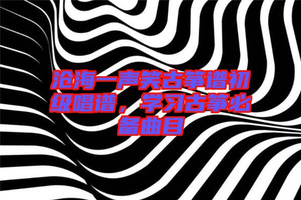 滄海一聲笑古箏譜初級唱譜，學(xué)習(xí)古箏必備曲目