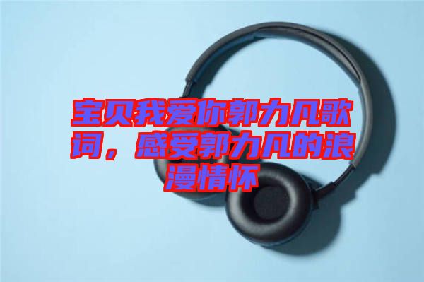 寶貝我愛你郭力凡歌詞，感受郭力凡的浪漫情懷