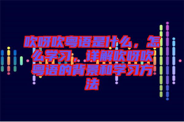 吹呀吹粵語(yǔ)是什么，怎么學(xué)習(xí)，詳解吹呀吹粵語(yǔ)的背景和學(xué)習(xí)方法