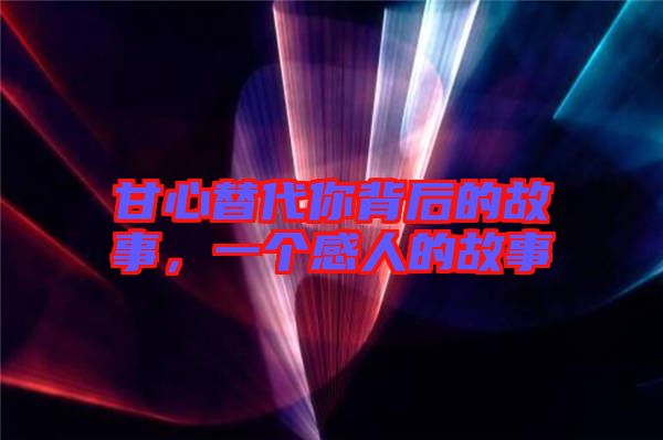 甘心替代你背后的故事，一個(gè)感人的故事