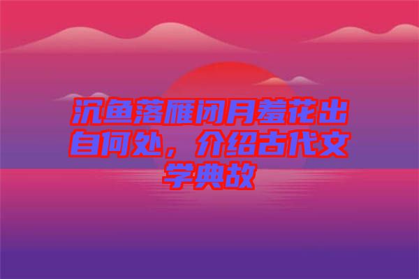 沉魚落雁閉月羞花出自何處，介紹古代文學(xué)典故