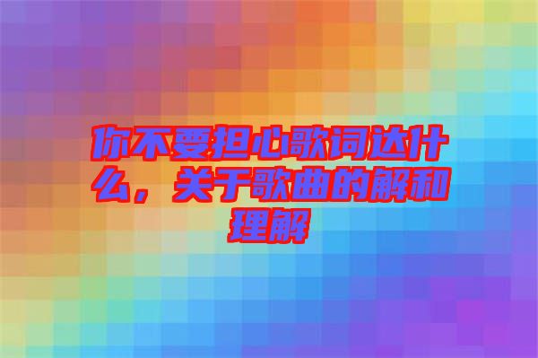 你不要擔(dān)心歌詞達(dá)什么，關(guān)于歌曲的解和理解