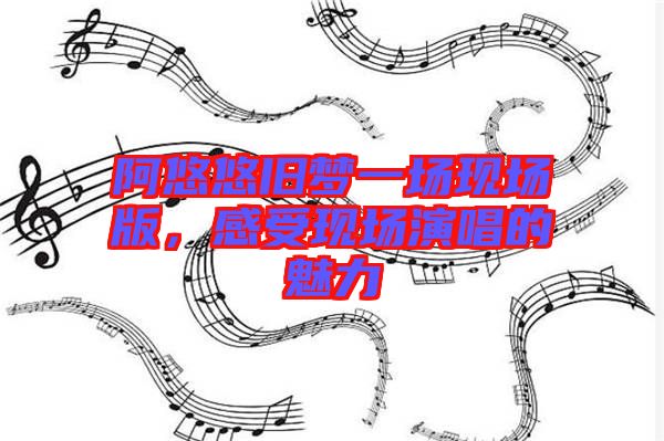 阿悠悠舊夢一場現(xiàn)場版，感受現(xiàn)場演唱的魅力