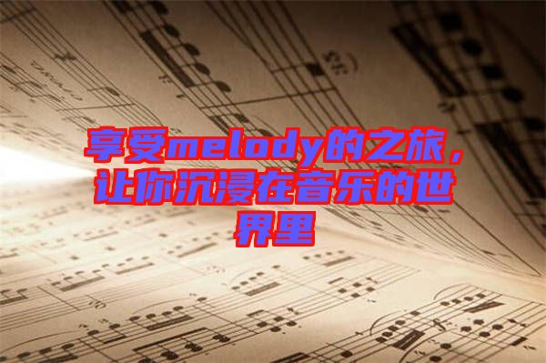 享受melody的之旅，讓你沉浸在音樂的世界里