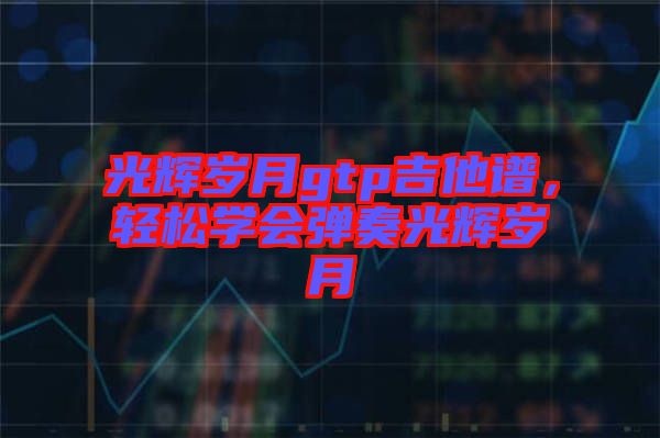 光輝歲月gtp吉他譜，輕松學會彈奏光輝歲月