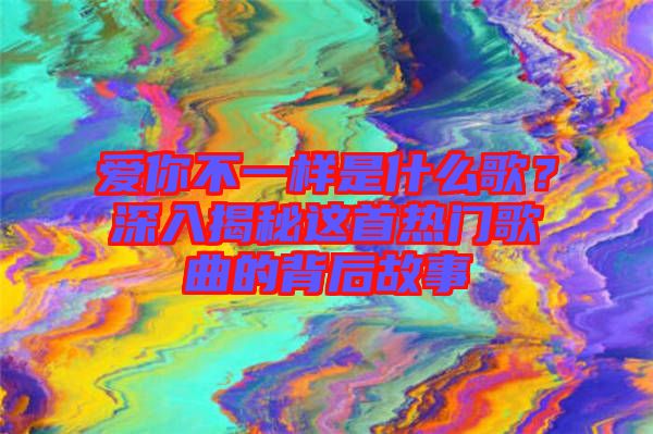 愛你不一樣是什么歌？深入揭秘這首熱門歌曲的背后故事