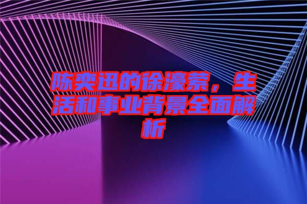 陳奕迅的徐濠縈，生活和事業(yè)背景全面解析