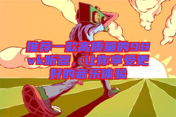推薦一款高質(zhì)量的98vk聽器，讓你享受更好的音樂體驗(yàn)