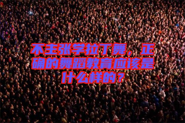不主張學拉丁舞，正確的舞蹈教育應該是什么樣的？