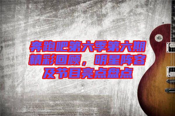 奔跑吧第六季第六期精彩回顧，明星陣容及節(jié)目亮點盤點