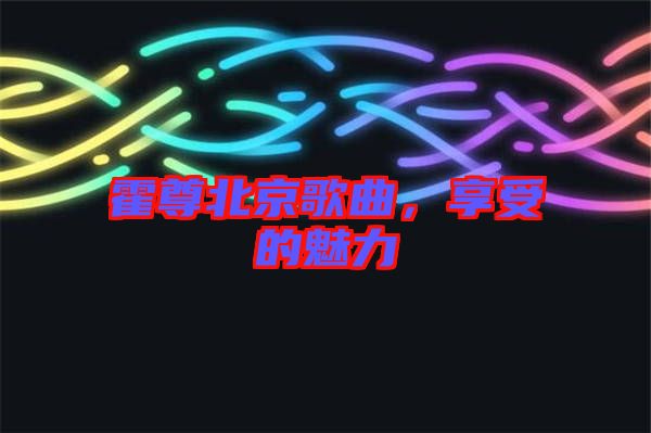 霍尊北京歌曲，享受的魅力