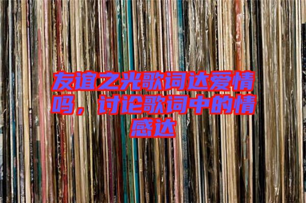 友誼之光歌詞達(dá)愛(ài)情嗎，討論歌詞中的情感達(dá)