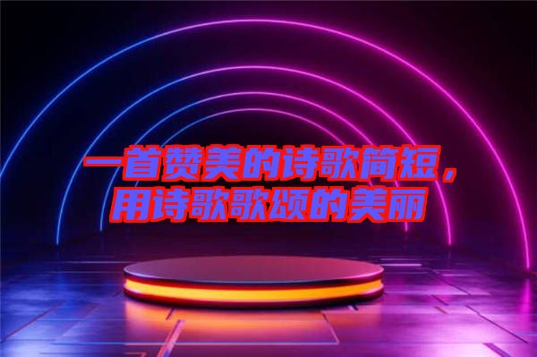 一首贊美的詩(shī)歌簡(jiǎn)短，用詩(shī)歌歌頌的美麗